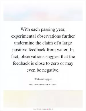 With each passing year, experimental observations further undermine the claim of a large positive feedback from water. In fact, observations suggest that the feedback is close to zero or may even be negative Picture Quote #1