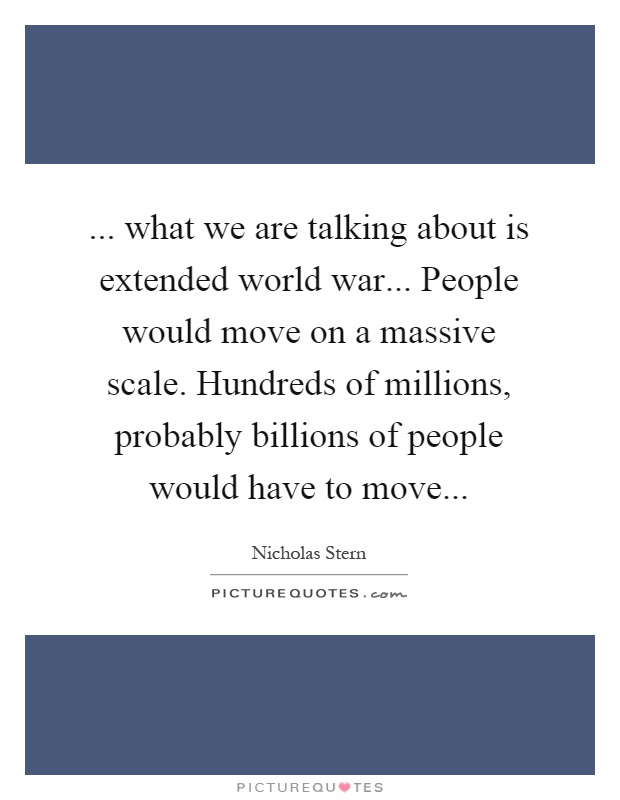 ... what we are talking about is extended world war... People would move on a massive scale. Hundreds of millions, probably billions of people would have to move Picture Quote #1