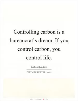 Controlling carbon is a bureaucrat’s dream. If you control carbon, you control life Picture Quote #1