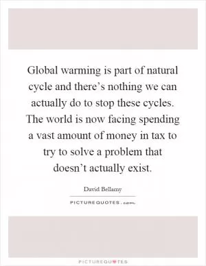Global warming is part of natural cycle and there’s nothing we can actually do to stop these cycles. The world is now facing spending a vast amount of money in tax to try to solve a problem that doesn’t actually exist Picture Quote #1