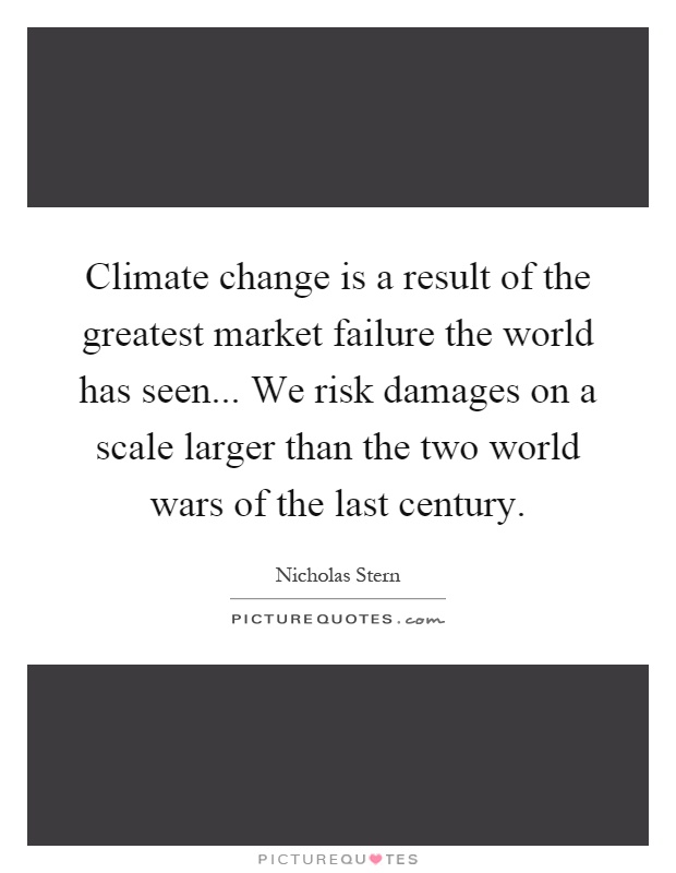 Climate change is a result of the greatest market failure the world has seen... We risk damages on a scale larger than the two world wars of the last century Picture Quote #1