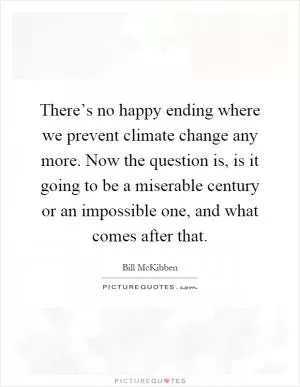 There’s no happy ending where we prevent climate change any more. Now the question is, is it going to be a miserable century or an impossible one, and what comes after that Picture Quote #1
