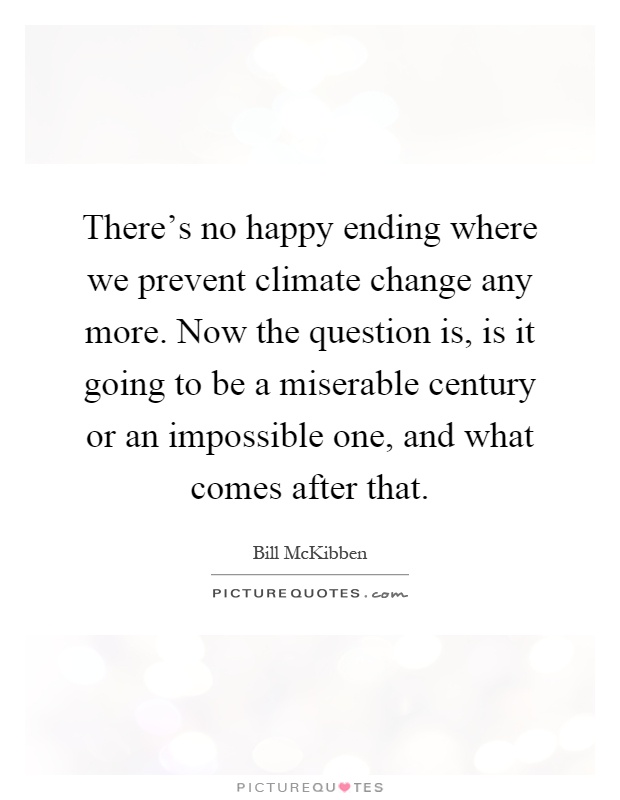 There's no happy ending where we prevent climate change any more. Now the question is, is it going to be a miserable century or an impossible one, and what comes after that Picture Quote #1