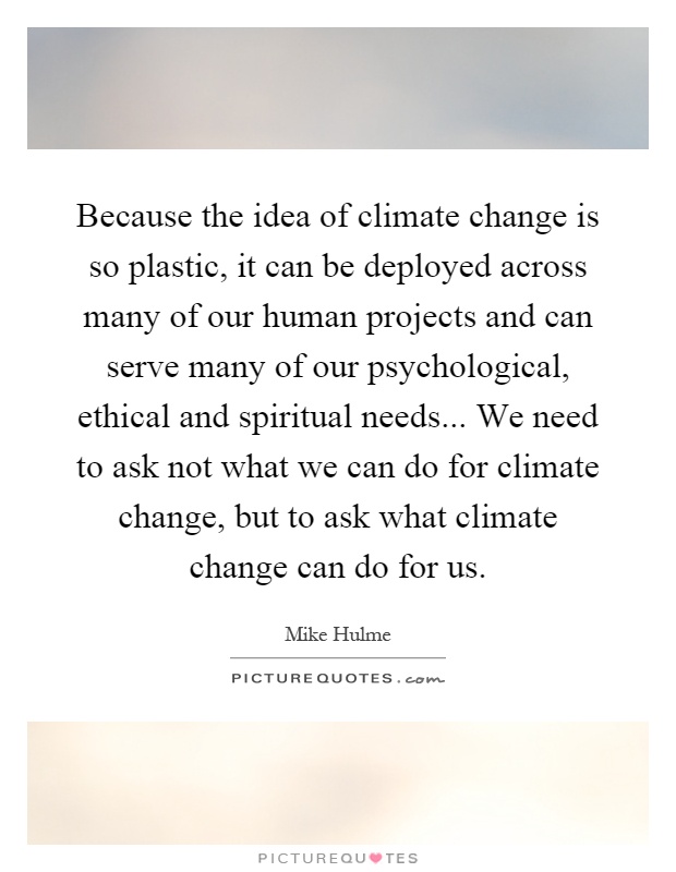 Because the idea of climate change is so plastic, it can be deployed across many of our human projects and can serve many of our psychological, ethical and spiritual needs... We need to ask not what we can do for climate change, but to ask what climate change can do for us Picture Quote #1