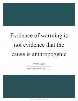 Evidence of warming is not evidence that the cause is anthropogenic Picture Quote #1