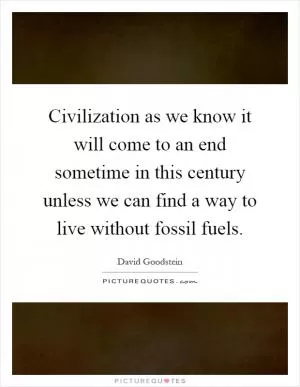 Civilization as we know it will come to an end sometime in this century unless we can find a way to live without fossil fuels Picture Quote #1