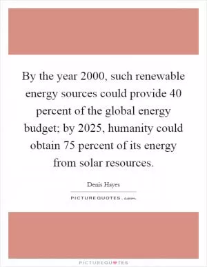 By the year 2000, such renewable energy sources could provide 40 percent of the global energy budget; by 2025, humanity could obtain 75 percent of its energy from solar resources Picture Quote #1