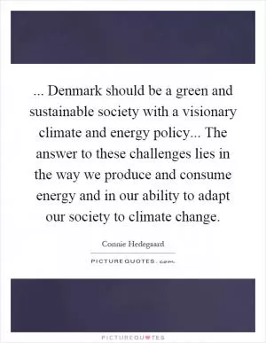 ... Denmark should be a green and sustainable society with a visionary climate and energy policy... The answer to these challenges lies in the way we produce and consume energy and in our ability to adapt our society to climate change Picture Quote #1