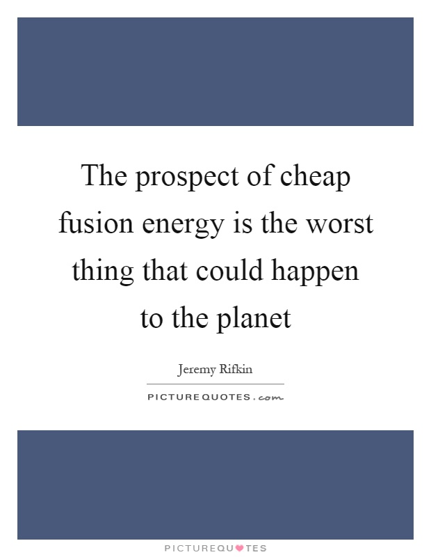 The prospect of cheap fusion energy is the worst thing that could happen to the planet Picture Quote #1