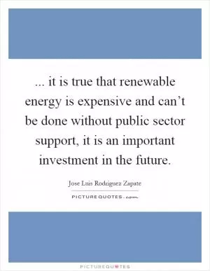... it is true that renewable energy is expensive and can’t be done without public sector support, it is an important investment in the future Picture Quote #1