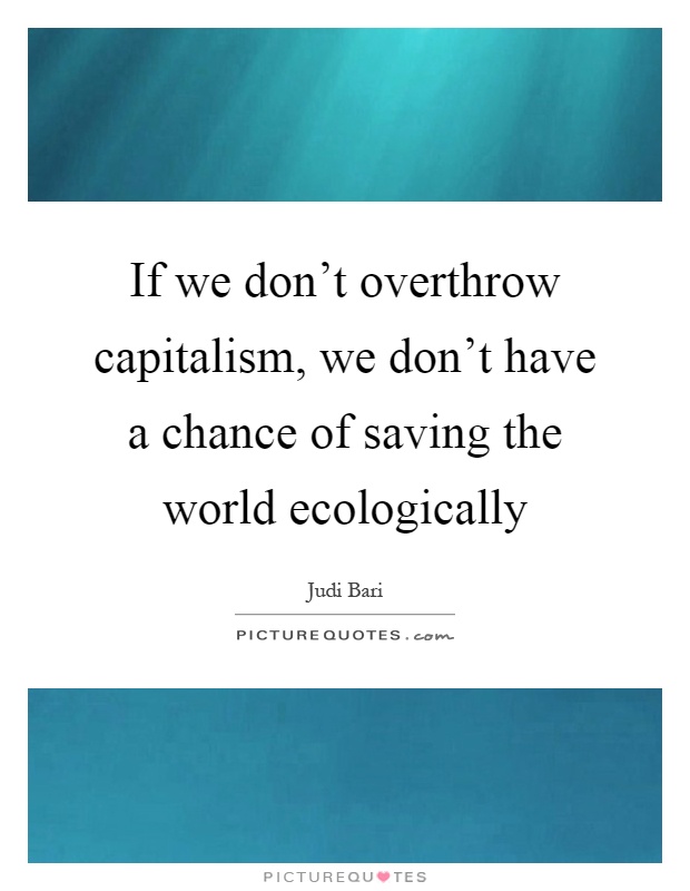 If we don't overthrow capitalism, we don't have a chance of saving the world ecologically Picture Quote #1