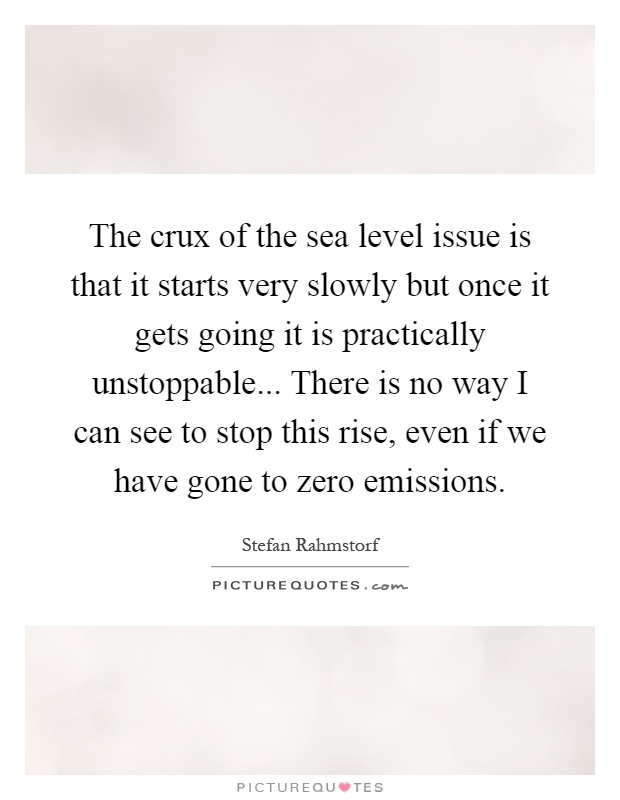 The crux of the sea level issue is that it starts very slowly but once it gets going it is practically unstoppable... There is no way I can see to stop this rise, even if we have gone to zero emissions Picture Quote #1