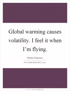 Global warming causes volatility. I feel it when I’m flying Picture Quote #1