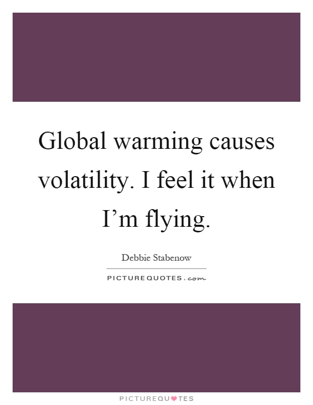 Global warming causes volatility. I feel it when I'm flying Picture Quote #1
