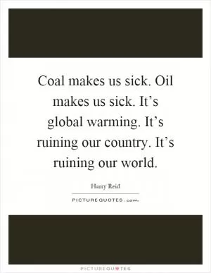 Coal makes us sick. Oil makes us sick. It’s global warming. It’s ruining our country. It’s ruining our world Picture Quote #1