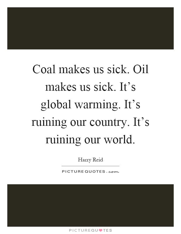 Coal makes us sick. Oil makes us sick. It's global warming. It's ruining our country. It's ruining our world Picture Quote #1