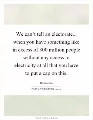 We can’t tell an electorate... when you have something like in excess of 300 million people without any access to electricity at all that you have to put a cap on this Picture Quote #1
