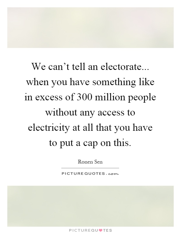 We can't tell an electorate... when you have something like in excess of 300 million people without any access to electricity at all that you have to put a cap on this Picture Quote #1