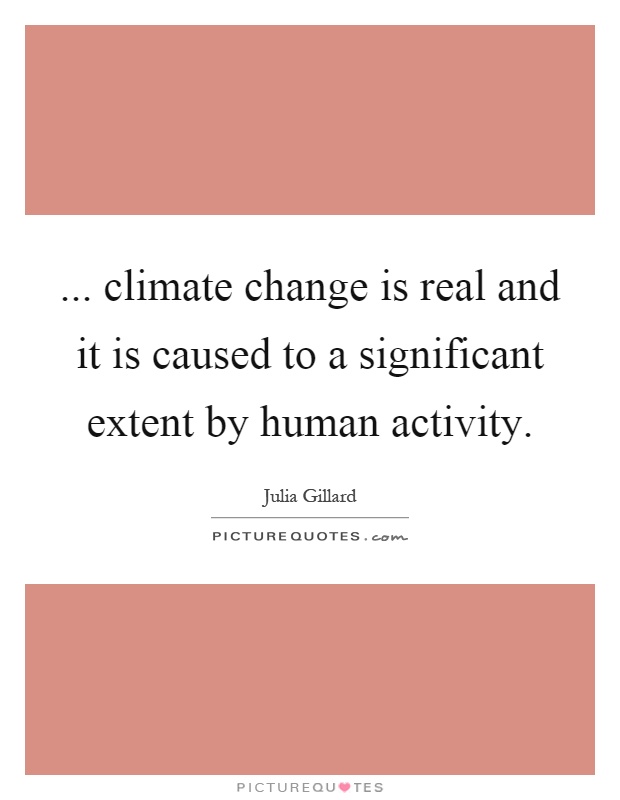 ... climate change is real and it is caused to a significant extent by human activity Picture Quote #1