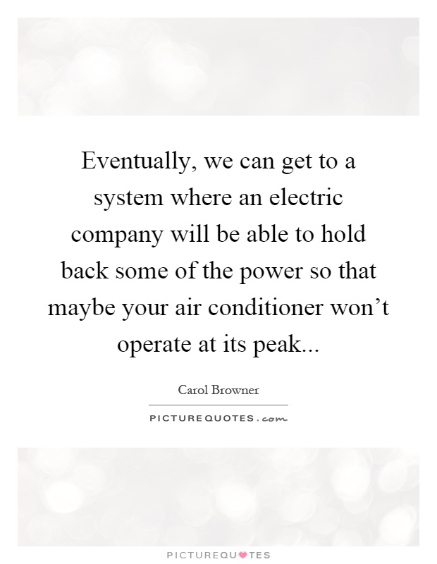 Eventually, we can get to a system where an electric company will be able to hold back some of the power so that maybe your air conditioner won't operate at its peak Picture Quote #1