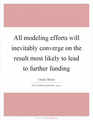 All modeling efforts will inevitably converge on the result most likely to lead to further funding Picture Quote #1