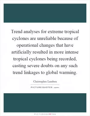 Trend analyses for extreme tropical cyclones are unreliable because of operational changes that have artificially resulted in more intense tropical cyclones being recorded, casting severe doubts on any such trend linkages to global warming Picture Quote #1