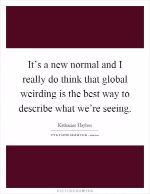 It’s a new normal and I really do think that global weirding is the best way to describe what we’re seeing Picture Quote #1