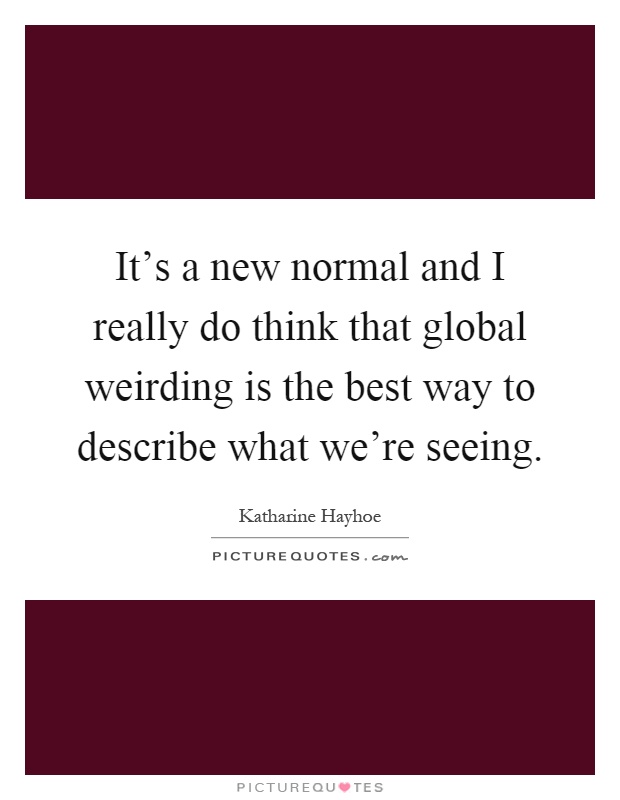 It's a new normal and I really do think that global weirding is the best way to describe what we're seeing Picture Quote #1