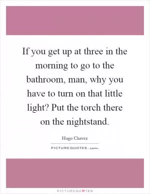 If you get up at three in the morning to go to the bathroom, man, why you have to turn on that little light? Put the torch there on the nightstand Picture Quote #1