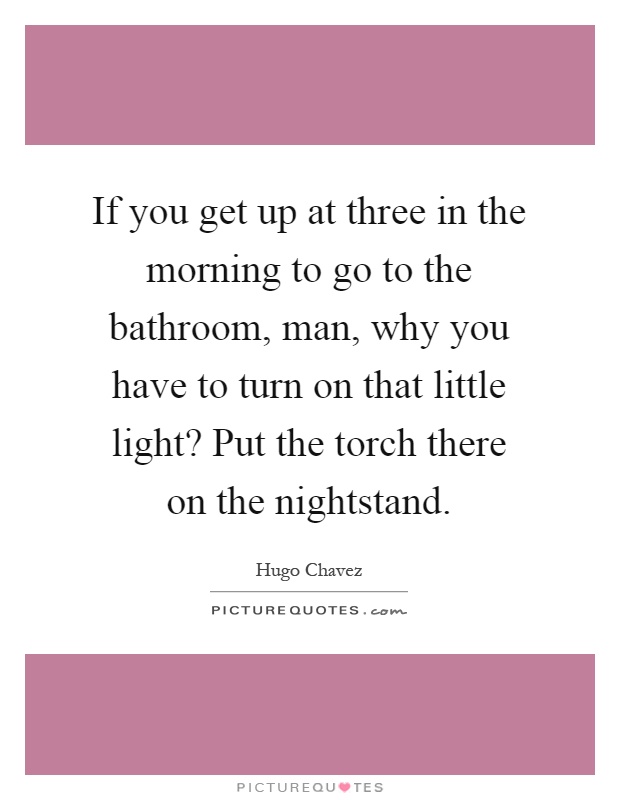 If you get up at three in the morning to go to the bathroom, man, why you have to turn on that little light? Put the torch there on the nightstand Picture Quote #1