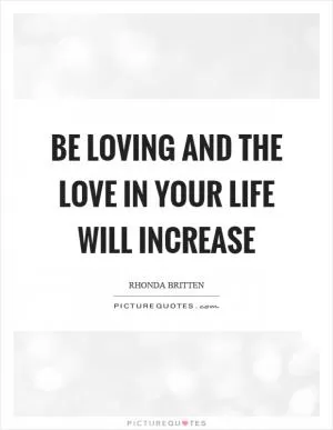 Be loving and the love in your life will increase Picture Quote #1