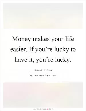Money makes your life easier. If you’re lucky to have it, you’re lucky Picture Quote #1