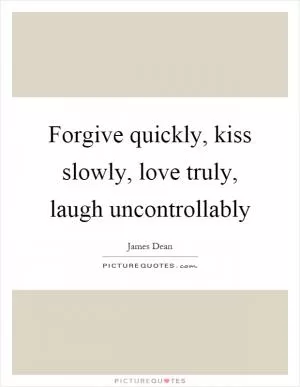 Forgive quickly, kiss slowly, love truly, laugh uncontrollably Picture Quote #1