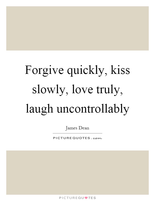 Forgive quickly, kiss slowly, love truly, laugh uncontrollably Picture Quote #1