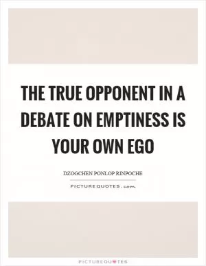 The true opponent in a debate on emptiness is your own ego Picture Quote #1