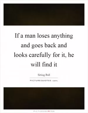 If a man loses anything and goes back and looks carefully for it, he will find it Picture Quote #1