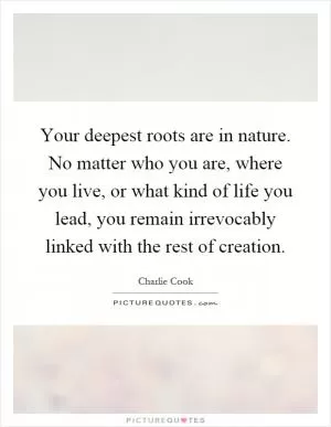 Your deepest roots are in nature. No matter who you are, where you live, or what kind of life you lead, you remain irrevocably linked with the rest of creation Picture Quote #1