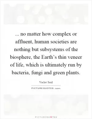 ... no matter how complex or affluent, human societies are nothing but subsystems of the biosphere, the Earth’s thin veneer of life, which is ultimately run by bacteria, fungi and green plants Picture Quote #1