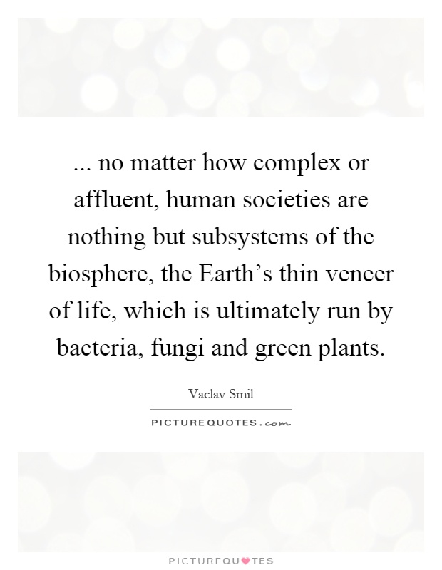 ... no matter how complex or affluent, human societies are nothing but subsystems of the biosphere, the Earth's thin veneer of life, which is ultimately run by bacteria, fungi and green plants Picture Quote #1