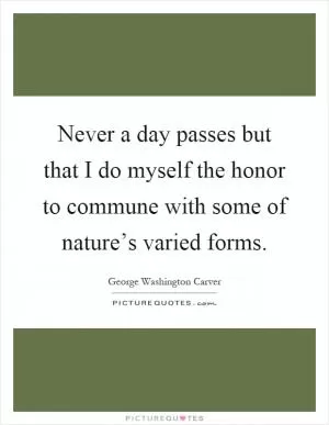 Never a day passes but that I do myself the honor to commune with some of nature’s varied forms Picture Quote #1