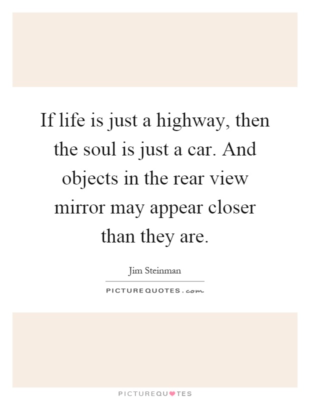 If life is just a highway, then the soul is just a car. And objects in the rear view mirror may appear closer than they are Picture Quote #1