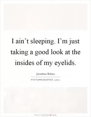 I ain’t sleeping. I’m just taking a good look at the insides of my eyelids Picture Quote #1