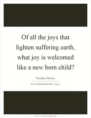 Of all the joys that lighten suffering earth, what joy is welcomed like a new born child? Picture Quote #1