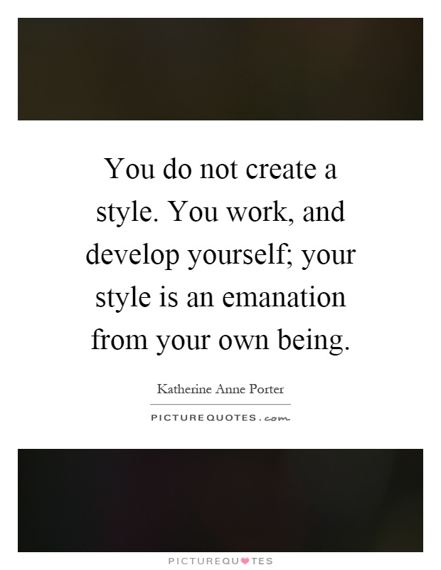 You do not create a style. You work, and develop yourself; your style is an emanation from your own being Picture Quote #1