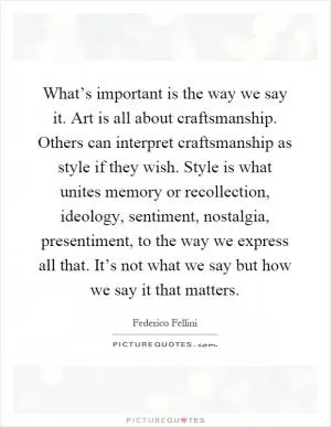 What’s important is the way we say it. Art is all about craftsmanship. Others can interpret craftsmanship as style if they wish. Style is what unites memory or recollection, ideology, sentiment, nostalgia, presentiment, to the way we express all that. It’s not what we say but how we say it that matters Picture Quote #1