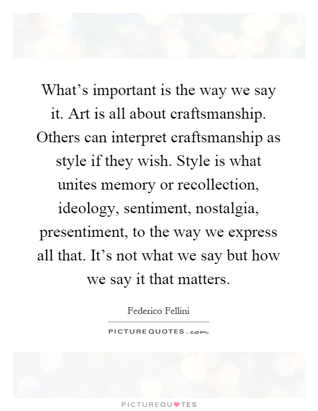 What's important is the way we say it. Art is all about craftsmanship. Others can interpret craftsmanship as style if they wish. Style is what unites memory or recollection, ideology, sentiment, nostalgia, presentiment, to the way we express all that. It's not what we say but how we say it that matters Picture Quote #1