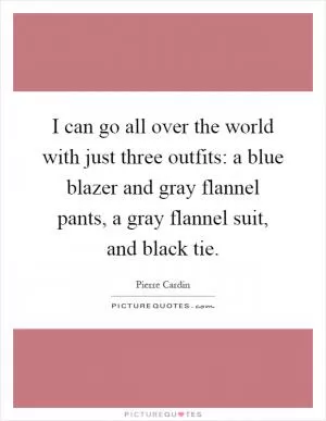 I can go all over the world with just three outfits: a blue blazer and gray flannel pants, a gray flannel suit, and black tie Picture Quote #1