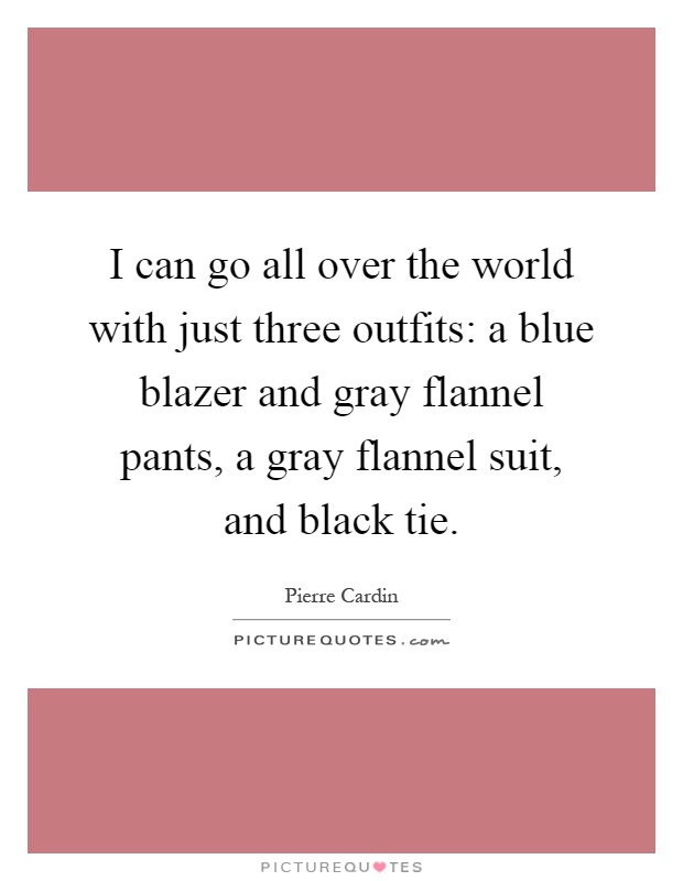 I can go all over the world with just three outfits: a blue blazer and gray flannel pants, a gray flannel suit, and black tie Picture Quote #1