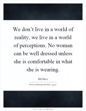 We don’t live in a world of reality, we live in a world of perceptions. No woman can be well dressed unless she is comfortable in what she is wearing Picture Quote #1