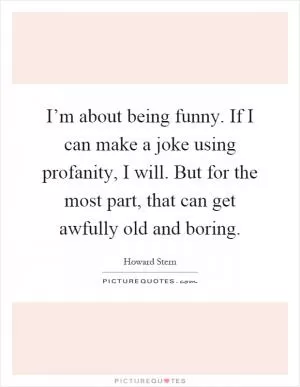 I’m about being funny. If I can make a joke using profanity, I will. But for the most part, that can get awfully old and boring Picture Quote #1